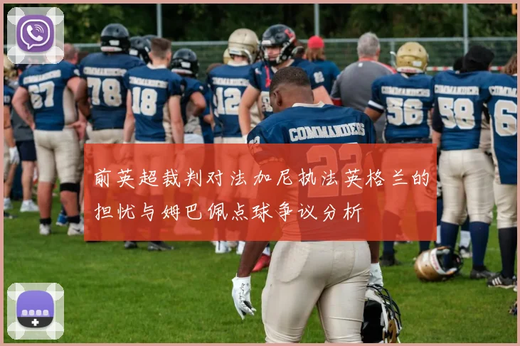 前英超裁判对法加尼执法英格兰的担忧与姆巴佩点球争议分析