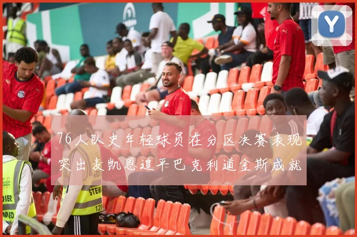 76人队史年轻球员在分区决赛表现突出麦凯恩追平巴克利道金斯成就