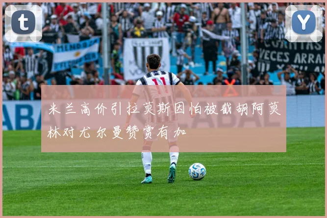米兰高价引拉莫斯因怕被截胡阿莫林对尤尔曼赞赏有加