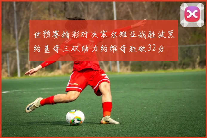 世预赛精彩对决塞尔维亚战胜波黑约基奇三双助力约维奇狂砍32分