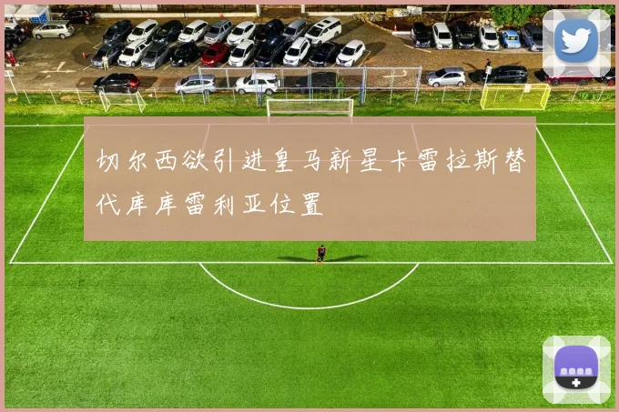 切尔西欲引进皇马新星卡雷拉斯替代库库雷利亚位置