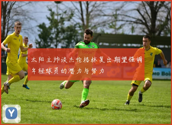 太阳主帅谈杰伦格林复出期望强调年轻球员的潜力与努力
