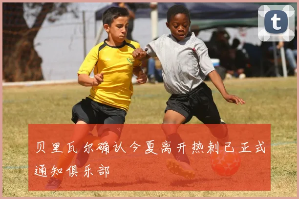 贝里瓦尔确认今夏离开热刺已正式通知俱乐部