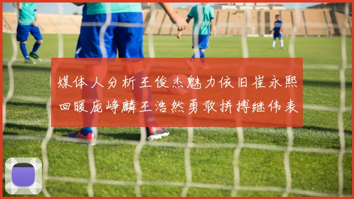 媒体人分析王俊杰魅力依旧崔永熙回暖庞峥麟王浩然勇敢拼搏继伟表现稳定