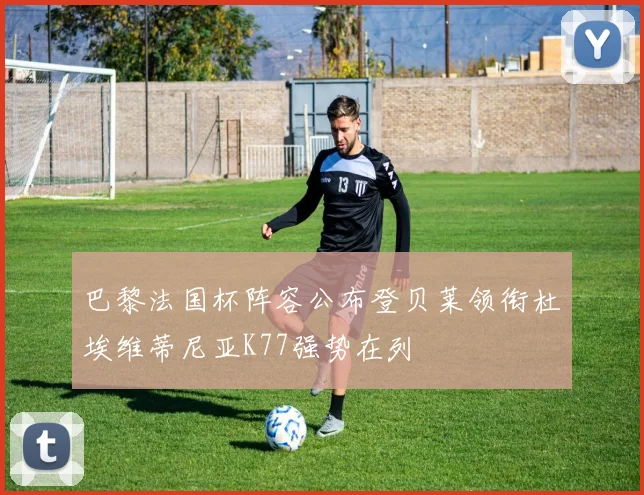 巴黎法国杯阵容公布登贝莱领衔杜埃维蒂尼亚K77强势在列