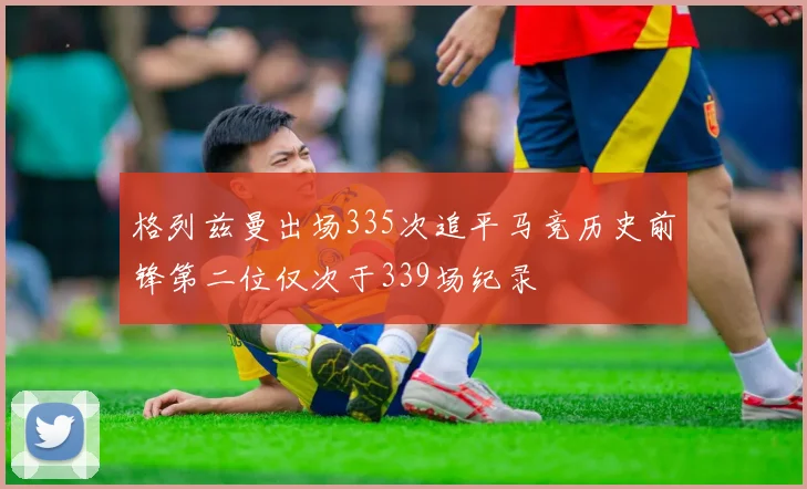 格列兹曼出场335次追平马竞历史前锋第二位仅次于339场纪录