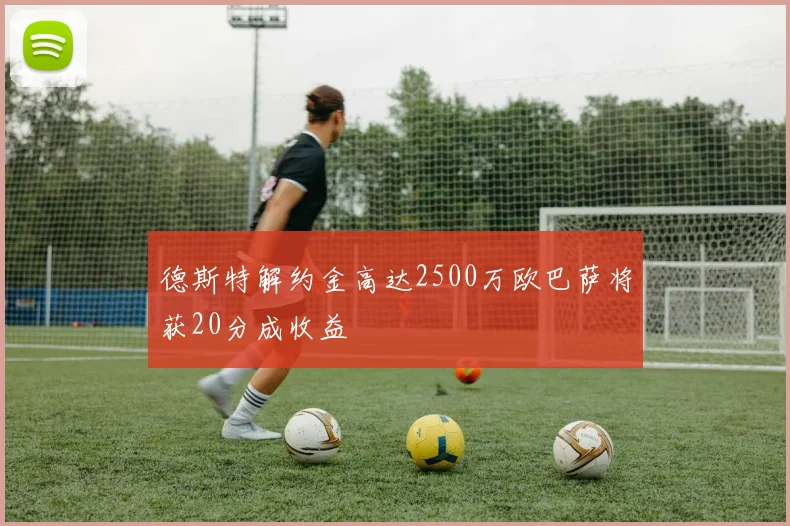 德斯特解约金高达2500万欧巴萨将获20分成收益