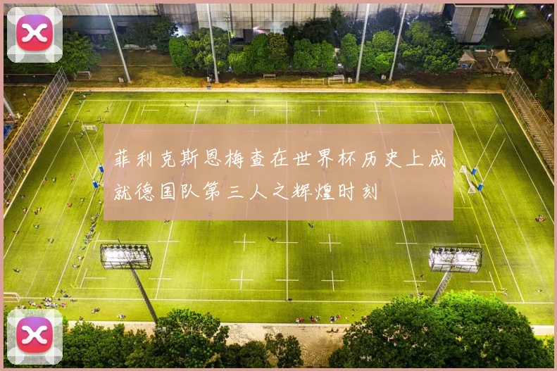 菲利克斯恩梅查在世界杯历史上成就德国队第三人之辉煌时刻