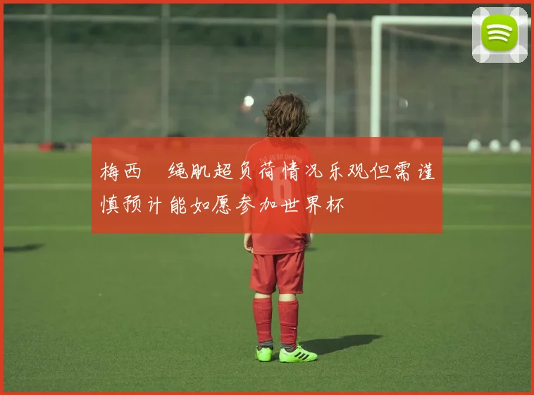 梅西腘绳肌超负荷情况乐观但需谨慎预计能如愿参加世界杯