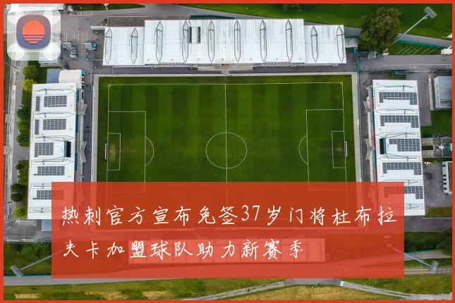 热刺官方宣布免签37岁门将杜布拉夫卡加盟球队助力新赛季
