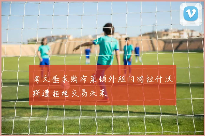 考文垂求购布莱顿外租门将拉什沃斯遭拒绝交易未果