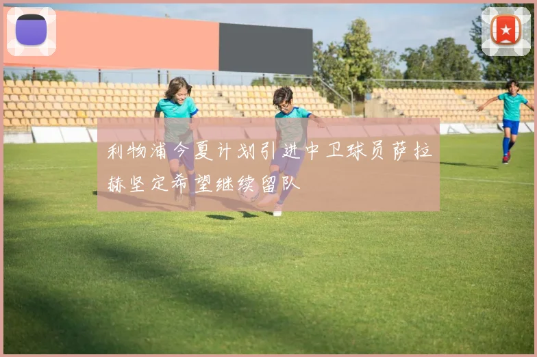 利物浦今夏计划引进中卫球员萨拉赫坚定希望继续留队