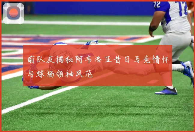 前队友揭秘阿韦洛亚昔日马竞情怀与球场领袖风范