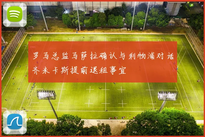 罗马总监马萨拉确认与利物浦对话齐米卡斯提前退租事宜