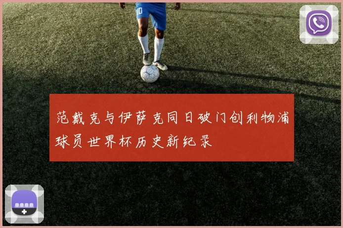 范戴克与伊萨克同日破门创利物浦球员世界杯历史新纪录