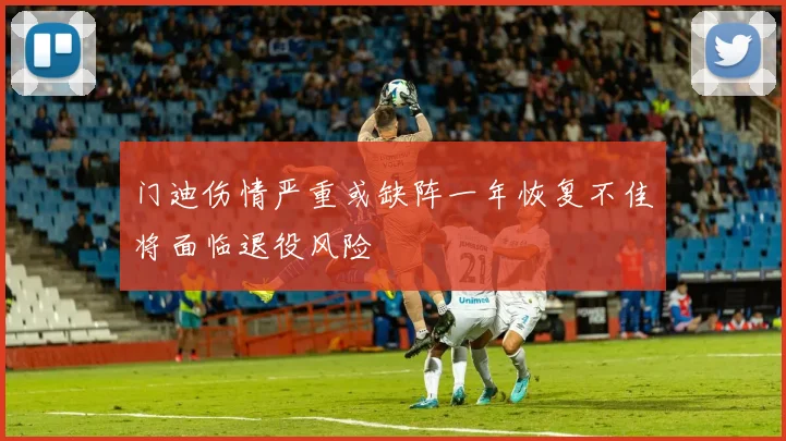 门迪伤情严重或缺阵一年恢复不佳将面临退役风险