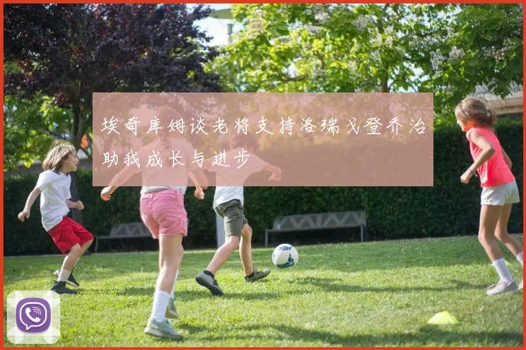 埃奇库姆谈老将支持洛瑞戈登乔治助我成长与进步