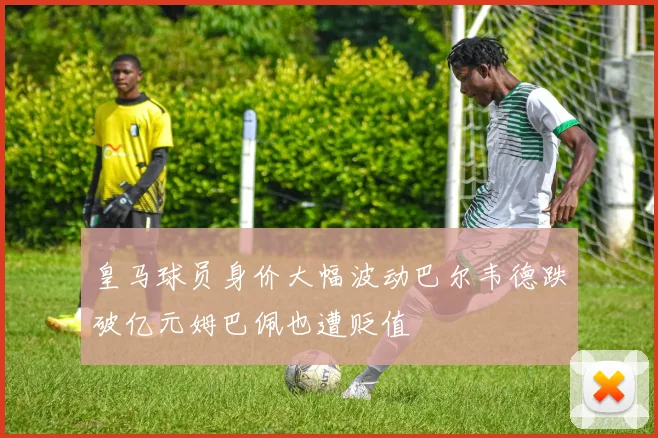 皇马球员身价大幅波动巴尔韦德跌破亿元姆巴佩也遭贬值