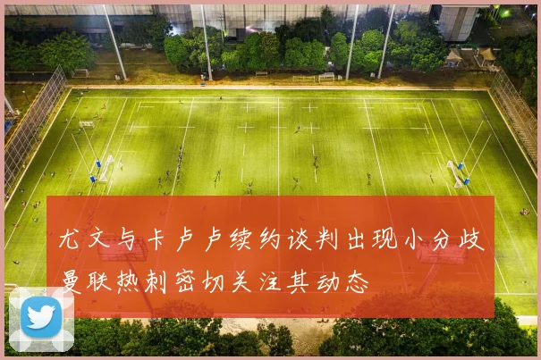 尤文与卡卢卢续约谈判出现小分歧曼联热刺密切关注其动态