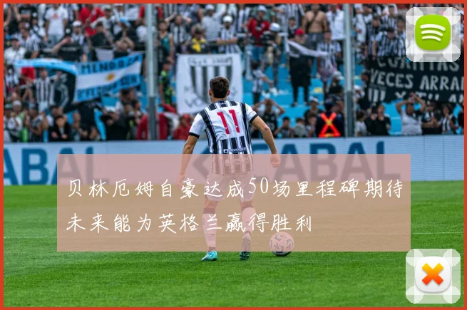 贝林厄姆自豪达成50场里程碑期待未来能为英格兰赢得胜利