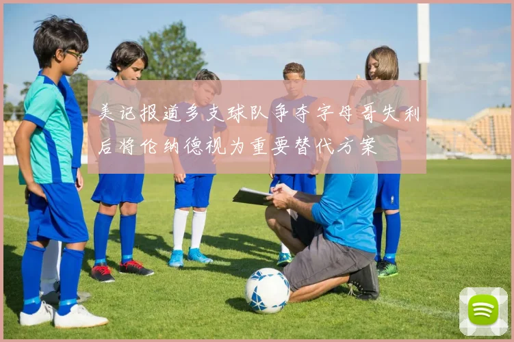 美记报道多支球队争夺字母哥失利后将伦纳德视为重要替代方案