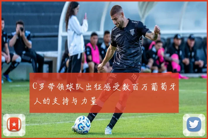 C罗带领球队出征感受数百万葡萄牙人的支持与力量