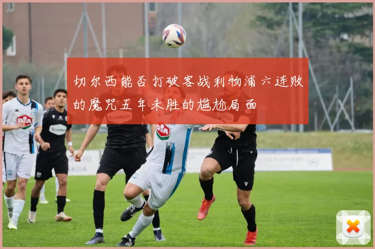 切尔西能否打破客战利物浦六连败的魔咒五年未胜的尴尬局面