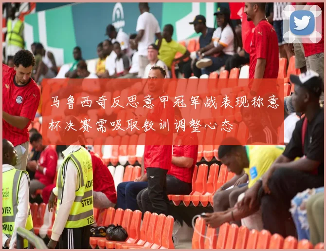马鲁西奇反思意甲冠军战表现称意杯决赛需吸取教训调整心态