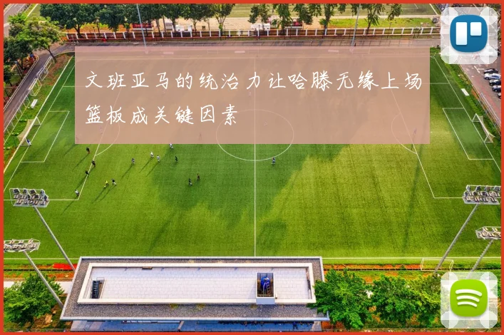 文班亚马的统治力让哈滕无缘上场篮板成关键因素