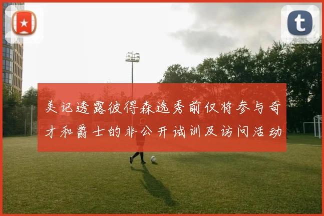 美记透露彼得森选秀前仅将参与奇才和爵士的非公开试训及访问活动